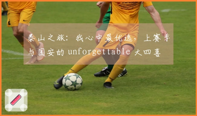 泰山之旅：我心中最优选，上赛季与国安的 unforgettable 大四喜