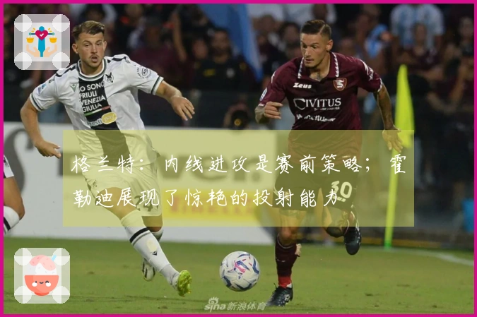 格兰特：内线进攻是赛前策略；霍勒迪展现了惊艳的投射能力