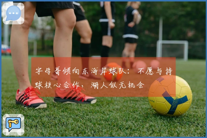 字母哥倾向东海岸球队：不愿与持球核心合作，湖人似无机会