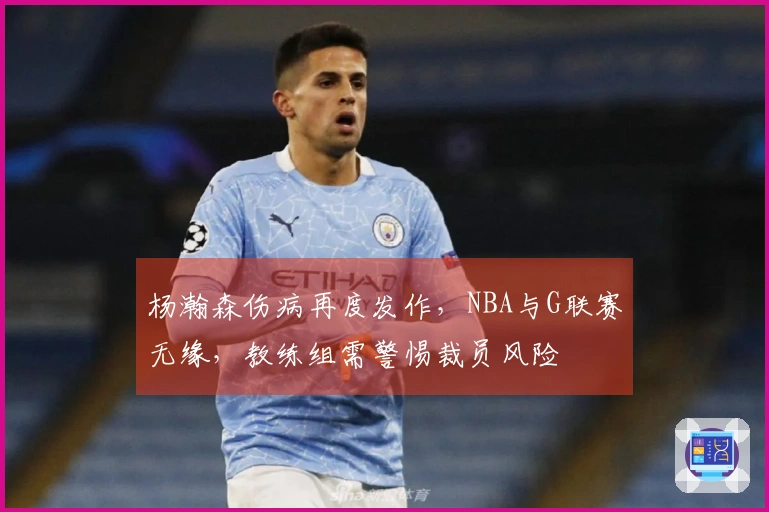 杨瀚森伤病再度发作，NBA与G联赛无缘，教练组需警惕裁员风险
