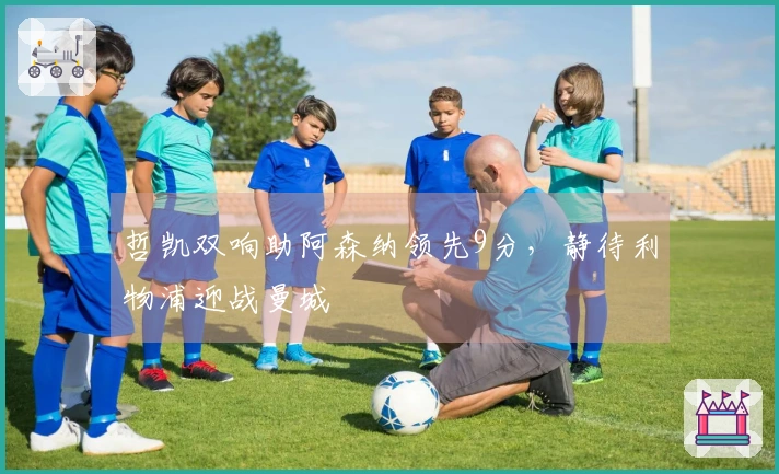 哲凯双响助阿森纳领先9分，静待利物浦迎战曼城