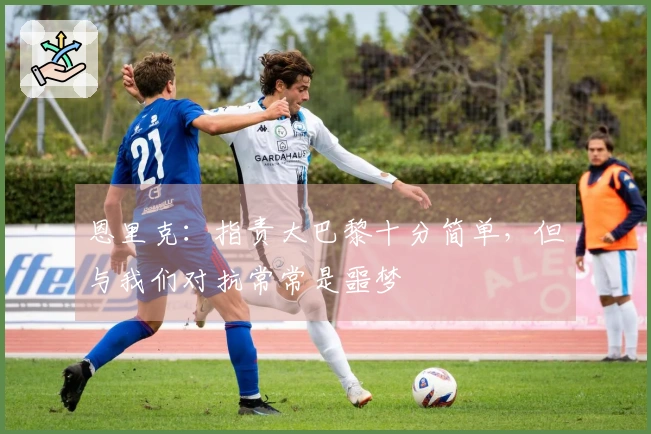 恩里克：指责大巴黎十分简单，但与我们对抗常常是噩梦