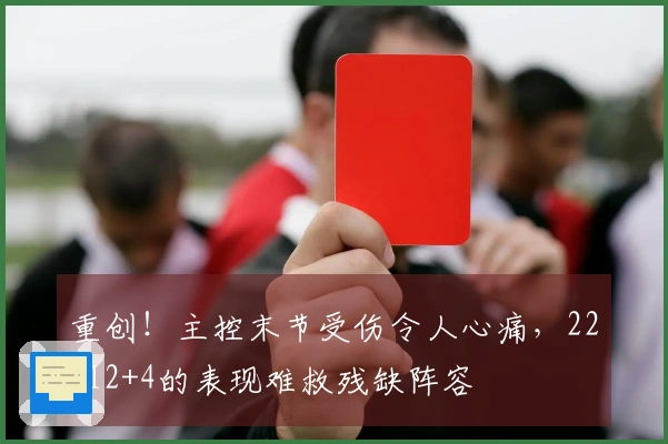 重创！主控末节受伤令人心痛，22+12+4的表现难救残缺阵容