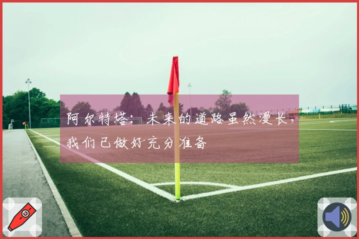 阿尔特塔：未来的道路虽然漫长，我们已做好充分准备