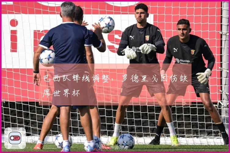巴西队锋线调整，罗德里戈因伤缺席世界杯