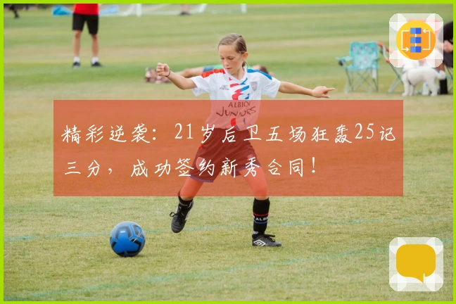 精彩逆袭：21岁后卫五场狂轰25记三分，成功签约新秀合同！