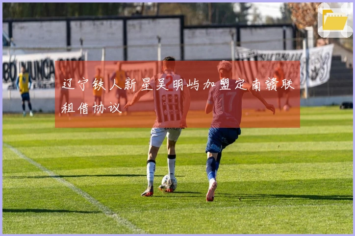 辽宁铁人新星吴明屿加盟定南赣联租借协议