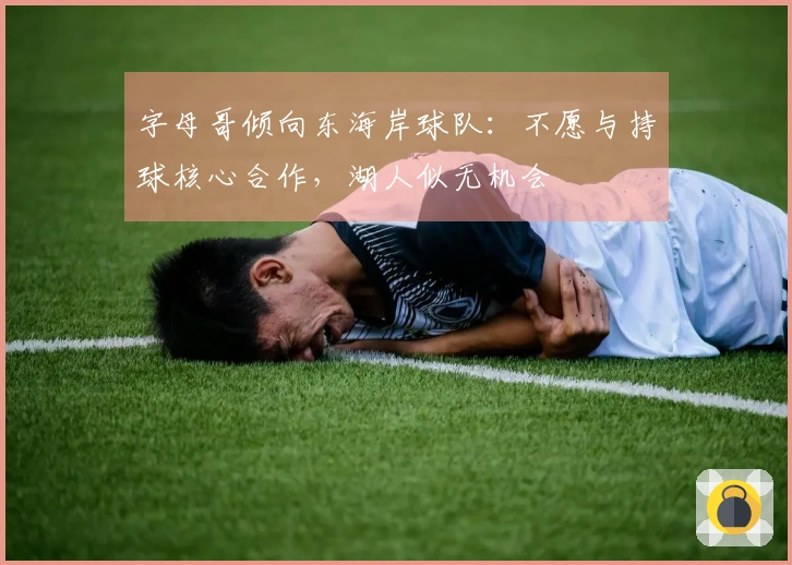 字母哥倾向东海岸球队：不愿与持球核心合作，湖人似无机会