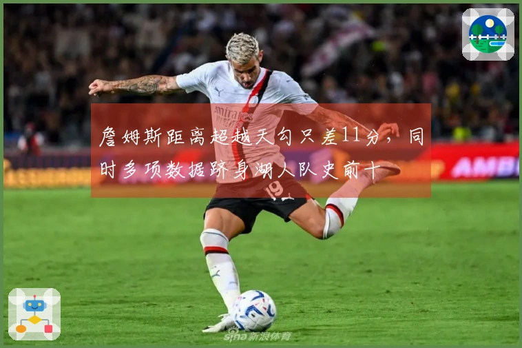 詹姆斯距离超越天勾只差11分，同时多项数据跻身湖人队史前十