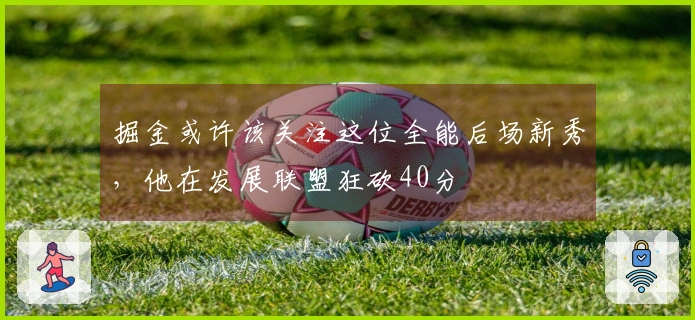 掘金或许该关注这位全能后场新秀，他在发展联盟狂砍40分