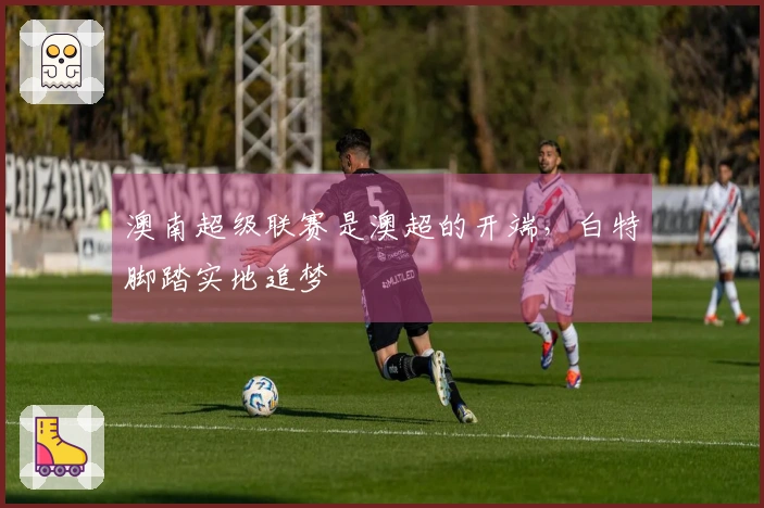 澳南超级联赛是澳超的开端，白特脚踏实地追梦