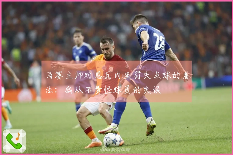 马赛主帅对恩瓦内里罚失点球的看法：我从不责怪球员的失误