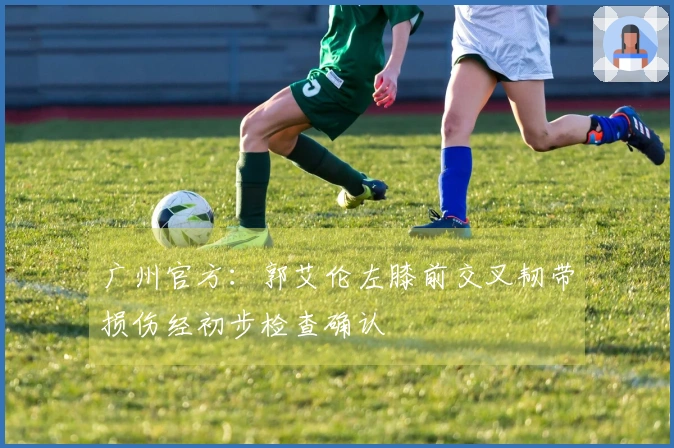 广州官方：郭艾伦左膝前交叉韧带损伤经初步检查确认
