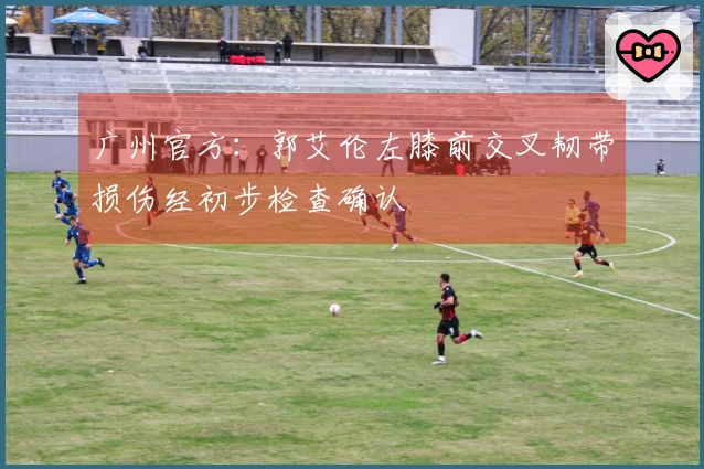 广州官方：郭艾伦左膝前交叉韧带损伤经初步检查确认