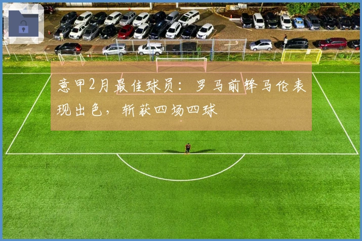 意甲2月最佳球员：罗马前锋马伦表现出色，斩获四场四球
