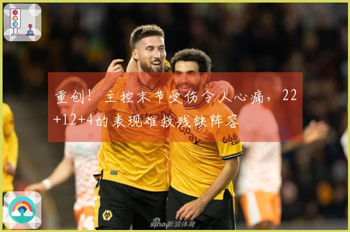 重创！主控末节受伤令人心痛，22+12+4的表现难救残缺阵容