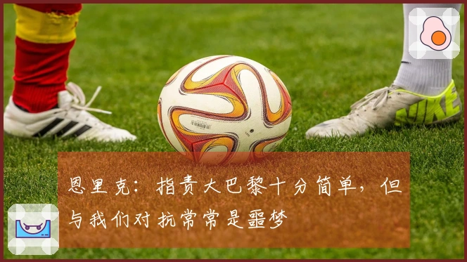 恩里克：指责大巴黎十分简单，但与我们对抗常常是噩梦