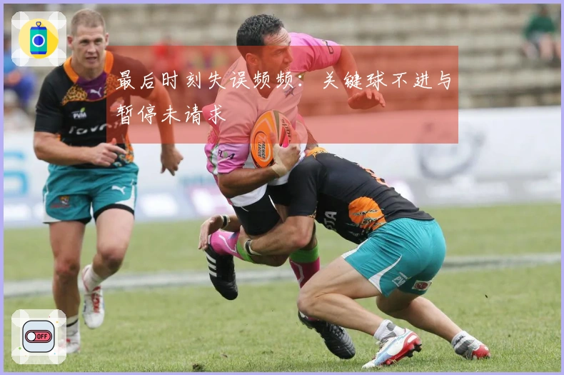 最后时刻失误频频：关键球不进与暂停未请求