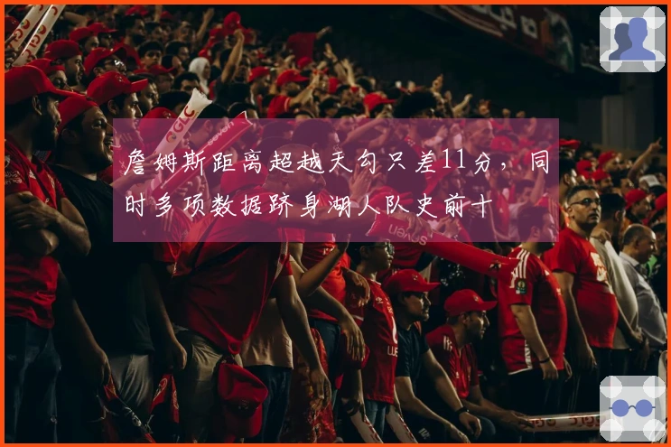 詹姆斯距离超越天勾只差11分，同时多项数据跻身湖人队史前十