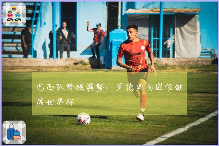 巴西队锋线调整，罗德里戈因伤缺席世界杯