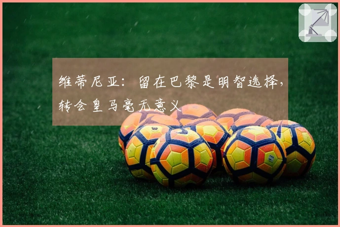 维蒂尼亚：留在巴黎是明智选择，转会皇马毫无意义