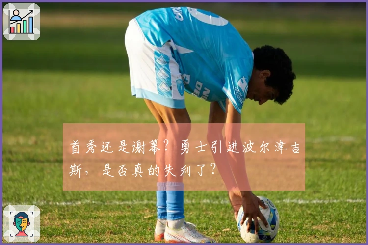 首秀还是谢幕？勇士引进波尔津吉斯，是否真的失利了？